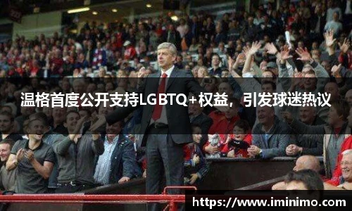 温格首度公开支持LGBTQ+权益，引发球迷热议